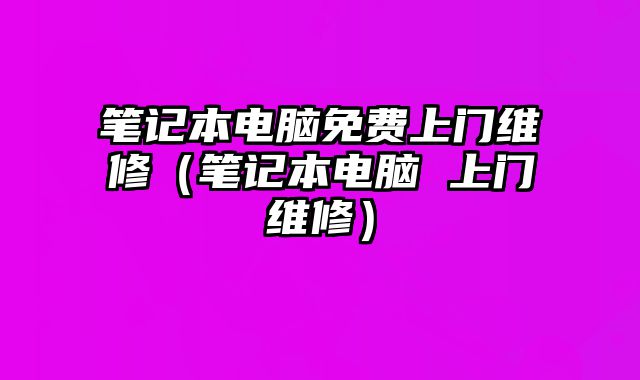 筆記本電腦免費(fèi)上門維修（筆記本電腦 上門維修）