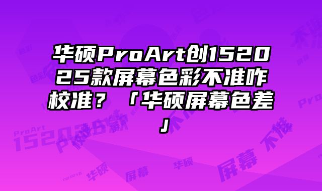 華碩ProArt創(chuàng)152025款屏幕色彩不準咋校準？「華碩屏幕色差」