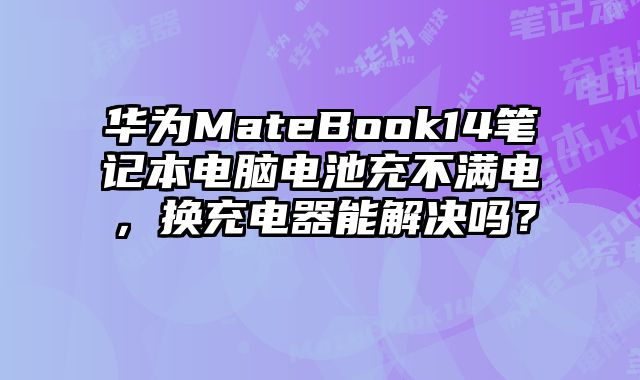 華為MateBook14筆記本電腦電池充不滿電，換充電器能解決嗎？