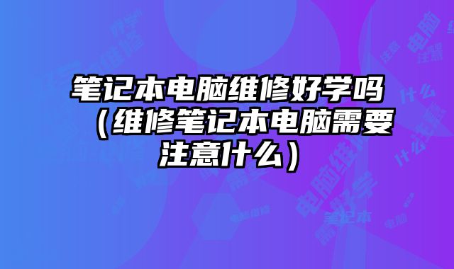 筆記本電腦維修好學(xué)嗎（維修筆記本電腦需要注意什么）
