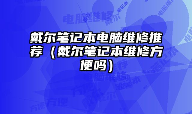 戴爾筆記本電腦維修推薦（戴爾筆記本維修方便嗎）