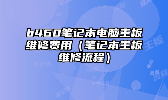 b460筆記本電腦主板維修費用（筆記本主板維修流程）