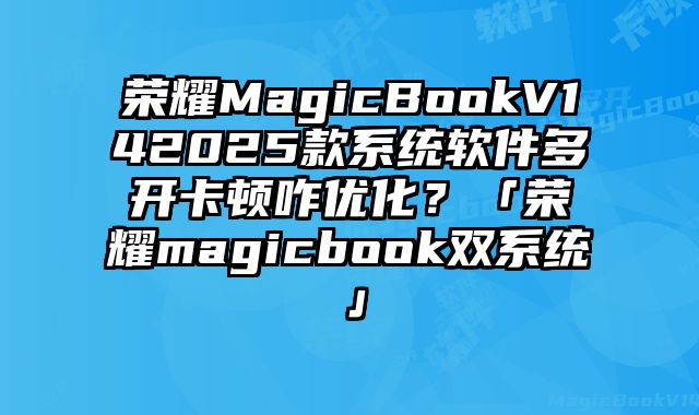 榮耀MagicBookV142025款系統軟件多開卡頓咋優化？「榮耀magicbook雙系統」