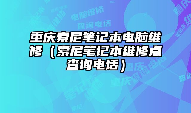 重慶索尼筆記本電腦維修（索尼筆記本維修點查詢電話）