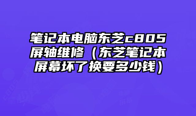 筆記本電腦東芝c805屏軸維修（東芝筆記本屏幕壞了換要多少錢）