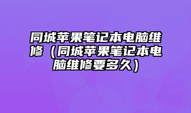 同城蘋果筆記本電腦維修（同城蘋果筆記本電腦維修要多久）