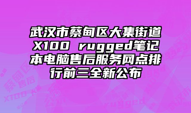 武漢市蔡甸區大集街道X100 rugged筆記本電腦售后服務網點排行前三全新公布