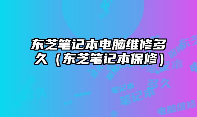 東芝筆記本電腦維修多久（東芝筆記本保修）