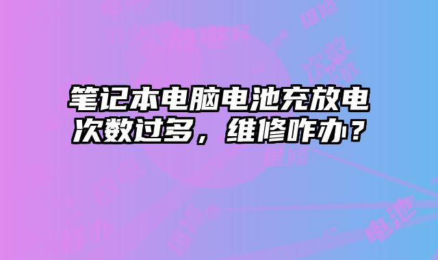 筆記本電腦電池充放電次數(shù)過(guò)多，維修咋辦？
