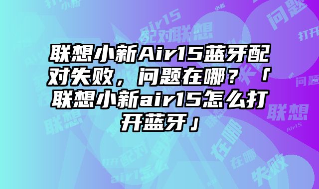 聯想小新Air15藍牙配對失敗，問題在哪？「聯想小新air15怎么打開藍牙」