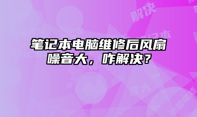 筆記本電腦維修后風扇噪音大，咋解決？