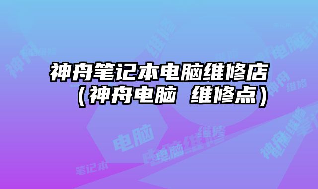 神舟筆記本電腦維修店（神舟電腦 維修點）