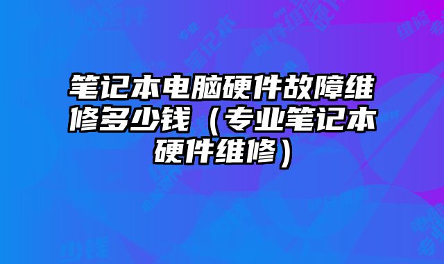 筆記本電腦硬件故障維修多少錢（專業(yè)筆記本硬件維修）