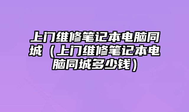 上門維修筆記本電腦同城（上門維修筆記本電腦同城多少錢）
