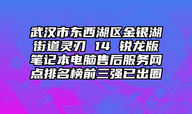 武漢市東西湖區金銀湖街道靈刃 14 銳龍版筆記本電腦售后服務網點排名榜前三強已出圈