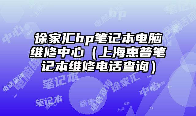 徐家匯hp筆記本電腦維修中心（上海惠普筆記本維修電話查詢）