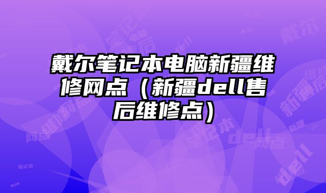 戴爾筆記本電腦新疆維修網(wǎng)點(diǎn)（新疆dell售后維修點(diǎn)）