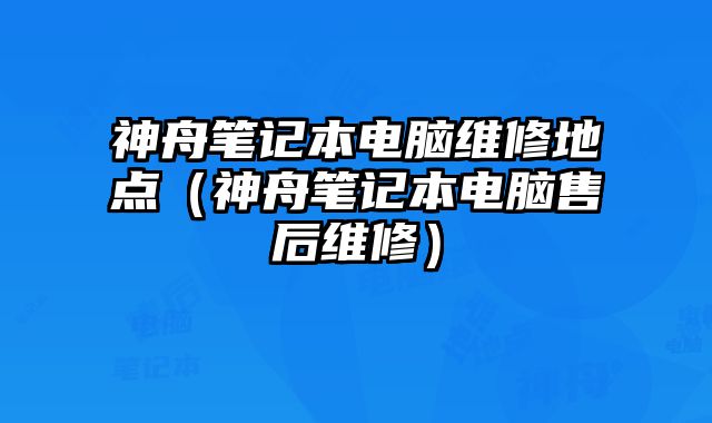 神舟筆記本電腦維修地點（神舟筆記本電腦售后維修）