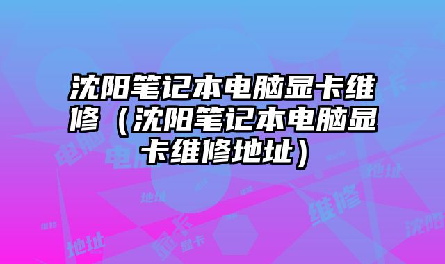 沈陽筆記本電腦顯卡維修（沈陽筆記本電腦顯卡維修地址）