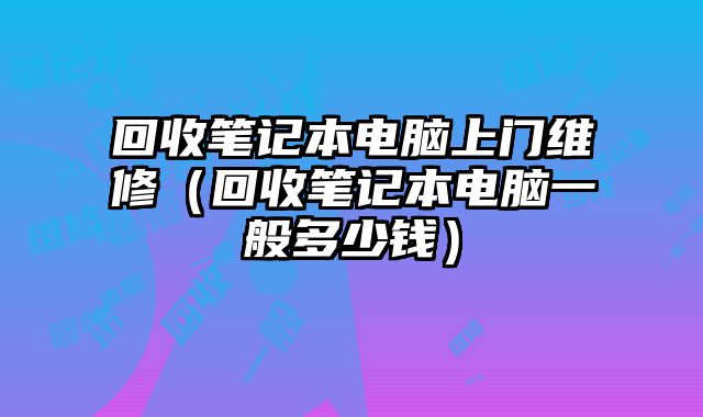 回收筆記本電腦上門維修（回收筆記本電腦一般多少錢）