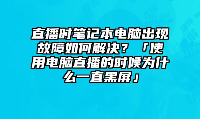 直播時筆記本電腦出現故障如何解決？「使用電腦直播的時候為什么一直黑屏」