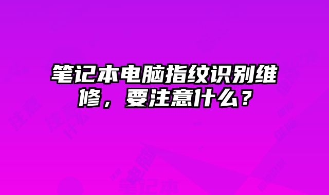 筆記本電腦指紋識別維修，要注意什么？