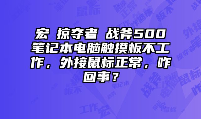 宏碁掠奪者?戰斧500筆記本電腦觸摸板不工作，外接鼠標正常，咋回事？
