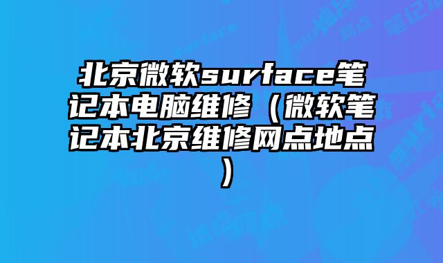 北京微軟surface筆記本電腦維修（微軟筆記本北京維修網點地點）