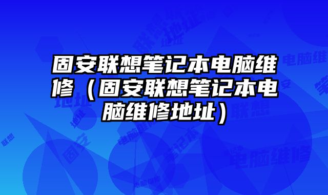 固安聯(lián)想筆記本電腦維修（固安聯(lián)想筆記本電腦維修地址）