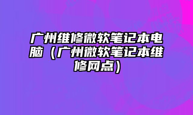 廣州維修微軟筆記本電腦（廣州微軟筆記本維修網(wǎng)點）
