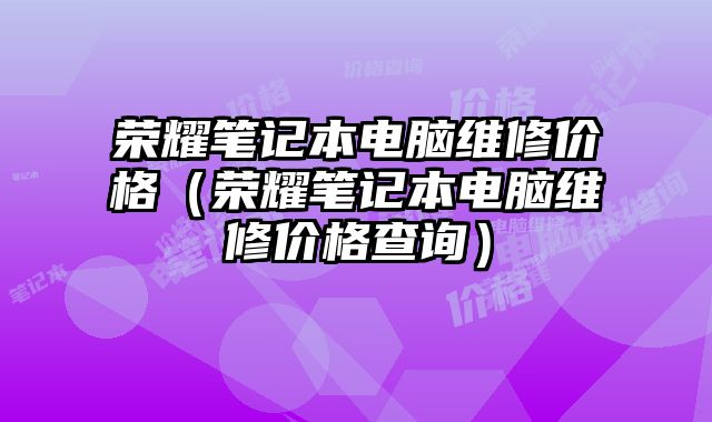 榮耀筆記本電腦維修價格（榮耀筆記本電腦維修價格查詢）