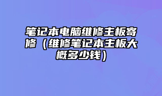 筆記本電腦維修主板寄修（維修筆記本主板大概多少錢(qián)）