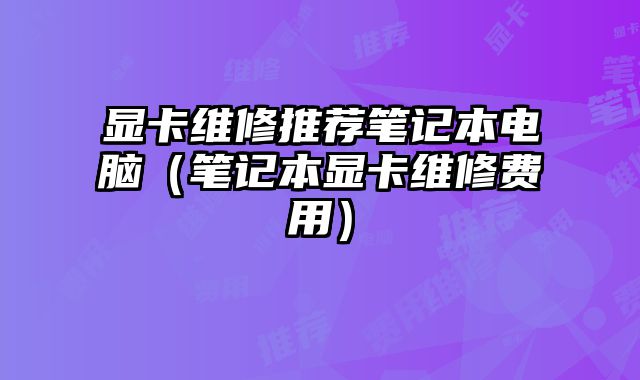 顯卡維修推薦筆記本電腦（筆記本顯卡維修費用）