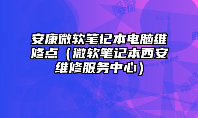 安康微軟筆記本電腦維修點（微軟筆記本西安維修服務(wù)中心）