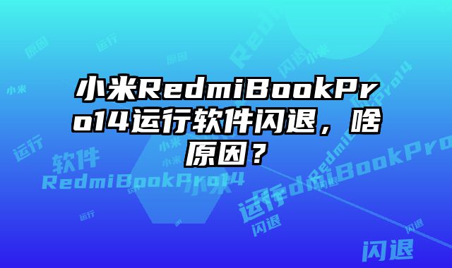 小米RedmiBookPro14運行軟件閃退，啥原因？