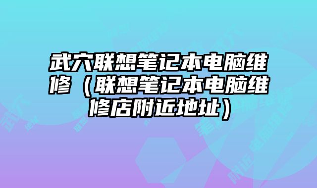 武穴聯(lián)想筆記本電腦維修（聯(lián)想筆記本電腦維修店附近地址）