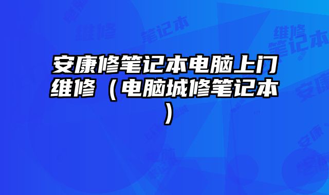 安康修筆記本電腦上門維修（電腦城修筆記本）