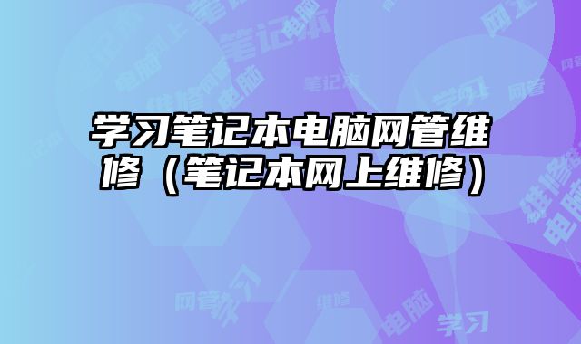 學(xué)習(xí)筆記本電腦網(wǎng)管維修（筆記本網(wǎng)上維修）