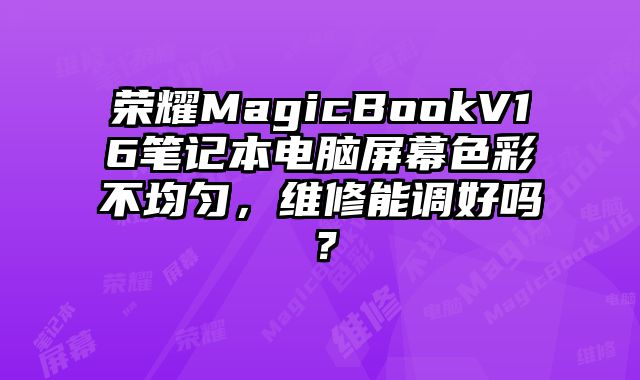 榮耀MagicBookV16筆記本電腦屏幕色彩不均勻，維修能調好嗎？