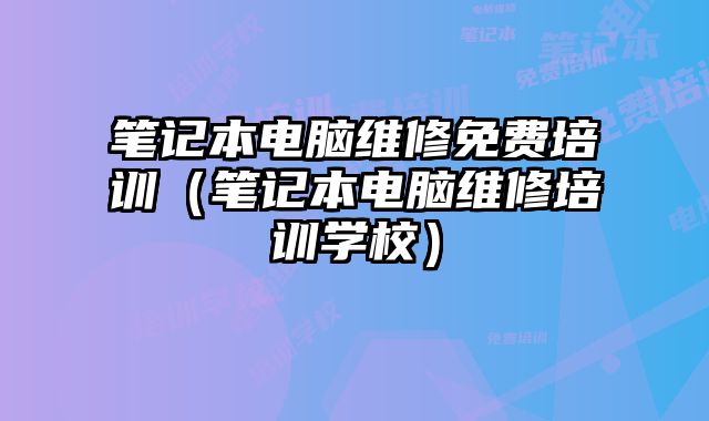 筆記本電腦維修免費培訓（筆記本電腦維修培訓學校）