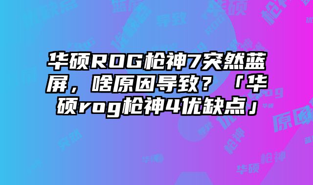 華碩ROG槍神7突然藍屏，啥原因導致？「華碩rog槍神4優(yōu)缺點」