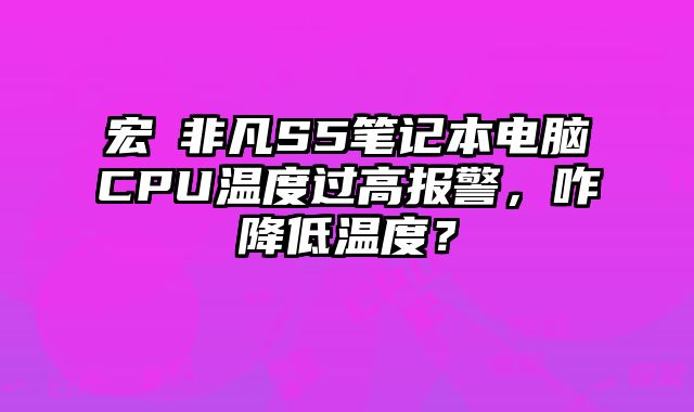 宏碁非凡S5筆記本電腦CPU溫度過高報警，咋降低溫度？