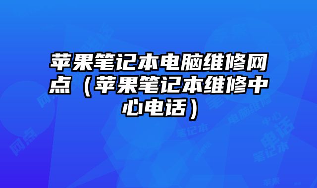 蘋果筆記本電腦維修網(wǎng)點(diǎn)（蘋果筆記本維修中心電話）