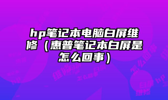 hp筆記本電腦白屏維修（惠普筆記本白屏是怎么回事）