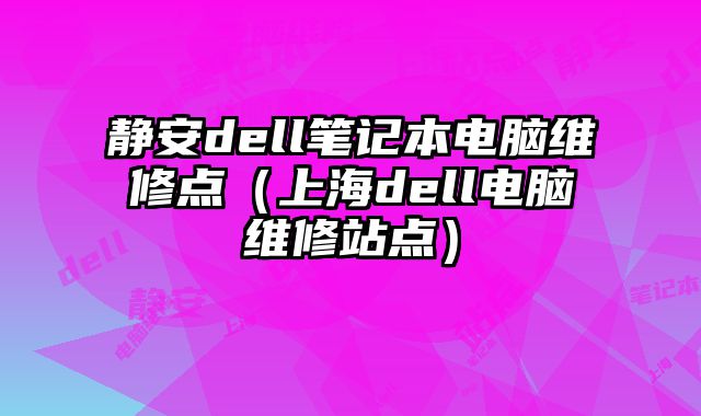 靜安dell筆記本電腦維修點（上海dell電腦維修站點）
