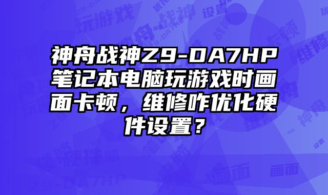 神舟戰神Z9-DA7HP筆記本電腦玩游戲時畫面卡頓，維修咋優化硬件設置？