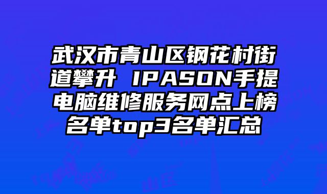 武漢市青山區鋼花村街道攀升 IPASON手提電腦維修服務網點上榜名單top3名單匯總