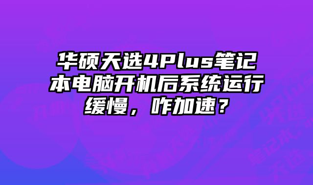 華碩天選4Plus筆記本電腦開機后系統運行緩慢，咋加速？
