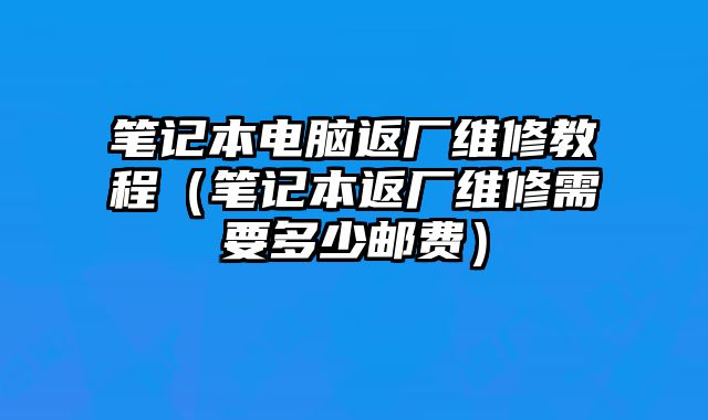 筆記本電腦返廠維修教程（筆記本返廠維修需要多少郵費）