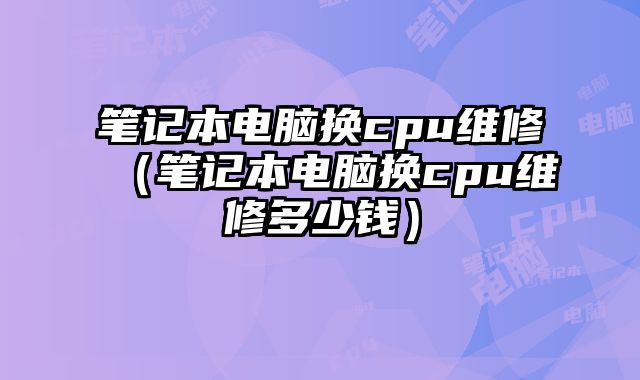 筆記本電腦換cpu維修（筆記本電腦換cpu維修多少錢）